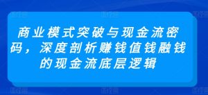 商业模式突破与现金流密码，深度剖析赚钱值钱融钱的现金流底层逻辑-创客聚集地