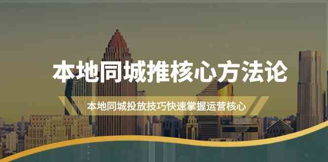 本地同城·推核心方法论，本地同城投放技巧快速掌握运营核心（16节课）-创客聚集地