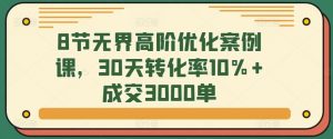 8节无界高阶优化案例课,30天转化率10%+成交3000单-创客聚集地
