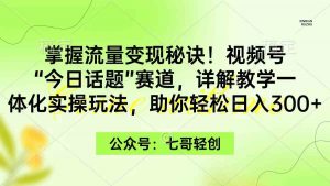 掌握流量变现秘诀！视频号“今日话题”赛道，一体化实操玩法，助你日入300+-创客聚集地
