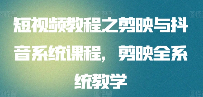 短视频教程之剪映与抖音系统课程，剪映全系统教学-创客聚集地