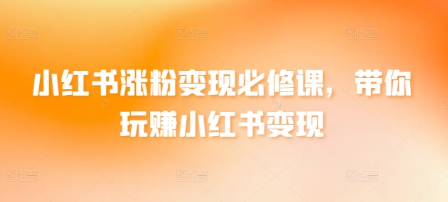 小红书涨粉变现必修课，带你玩赚小红书变现-创客聚集地
