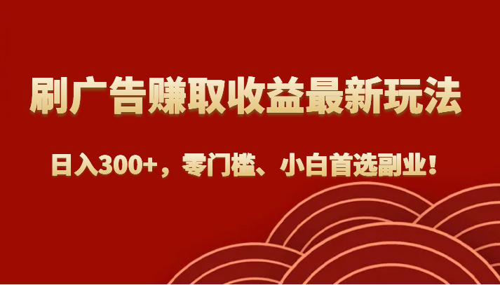 刷广告赚取收益最新玩法，日入300+，零门槛、小白首选副业！-创客聚集地