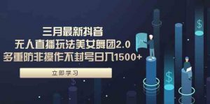 三月最新抖音无人直播玩法美女舞团2.0，多重防非操作不封号日入1500+ 小…-创客聚集地