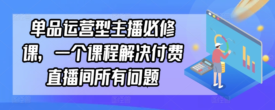 单品运营型主播必修课，一个课程解决付费直播间所有问题-创客聚集地