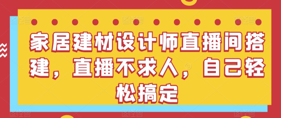 家居建材设计师直播间搭建，直播不求人，自己轻松搞定-创客聚集地