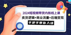 2024短视频带货内核线上课：卖货逻辑+商业流量+后端变现，手把手带你入场-创客聚集地