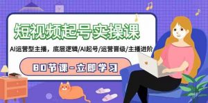 短视频起号实操课，AI运营型主播，底层逻辑/AI起号/运营晋级/主播进阶/80节-创客聚集地