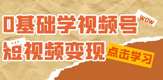 0基础学-视频号短视频变现：适合新人学习的短视频变现课（10节课）-创客聚集地