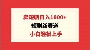 短剧新赛道:卖短剧日入1000+,小白轻松上手,可批量-创客聚集地