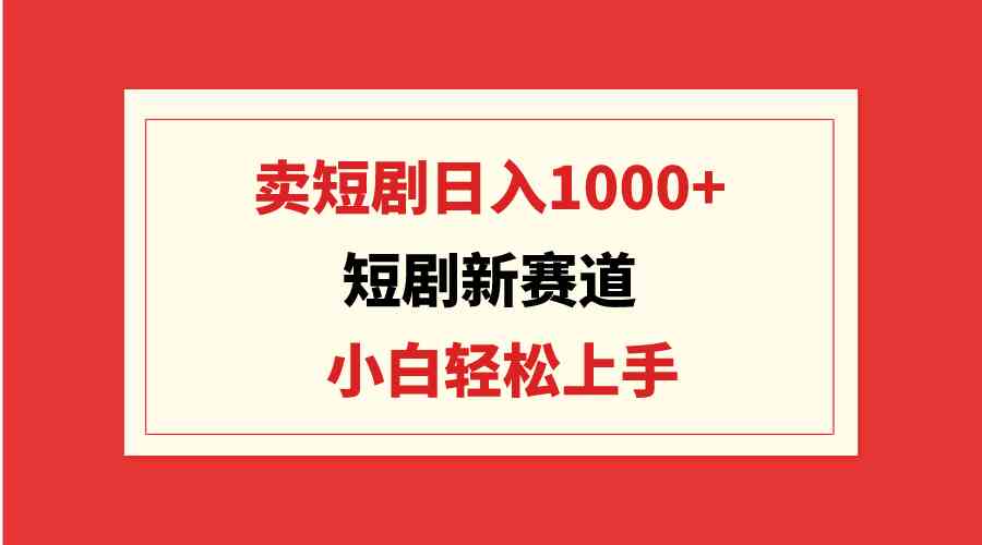 短剧新赛道：卖短剧日入1000+，小白轻松上手，可批量-创客聚集地