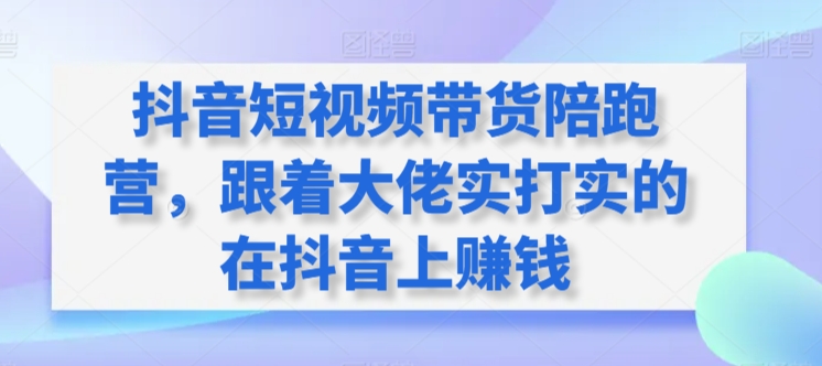 抖音短视频带货陪跑营，跟着大佬实打实的在抖音上赚钱-创客聚集地