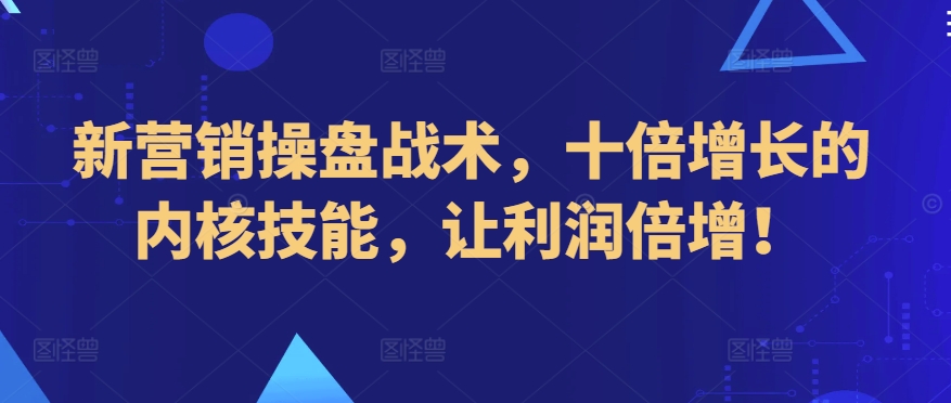 新营销操盘战术，十倍增长的内核技能，让利润倍增！-创客聚集地
