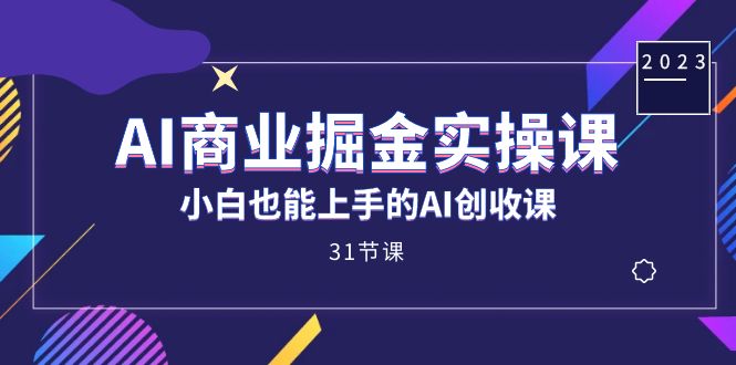 AI商业掘金实操课，小白也能上手的AI创收课（31课）-创客聚集地