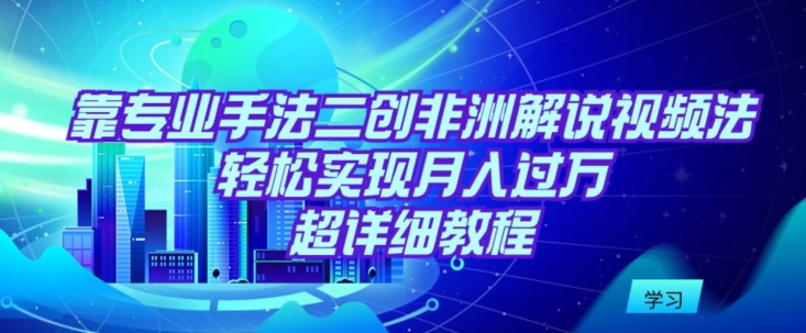 靠专业手法二创非洲解说视频玩法，轻松实现月入过万，超详细教程-创客聚集地