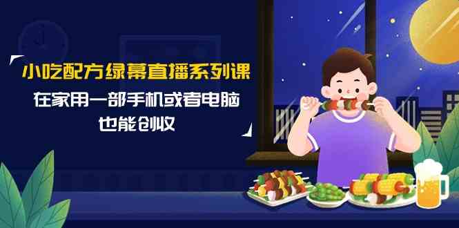 小吃配方绿幕直播系列课，在家用一部手机或者电脑也能创收（14节课）-创客聚集地