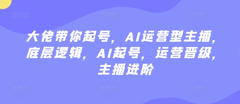 大佬带你起号，AI运营型主播，底层逻辑，AI起号，运营晋级，主播进阶-创客聚集地