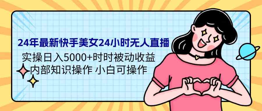 24年最新快手美女24小时无人直播 实操日入5000+时时被动收益 内部知识操…-创客聚集地