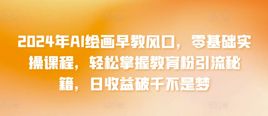 2024年AI绘画早教风口，零基础实操课程，轻松掌握教育粉引流秘籍，日收益破千不是梦-创客聚集地