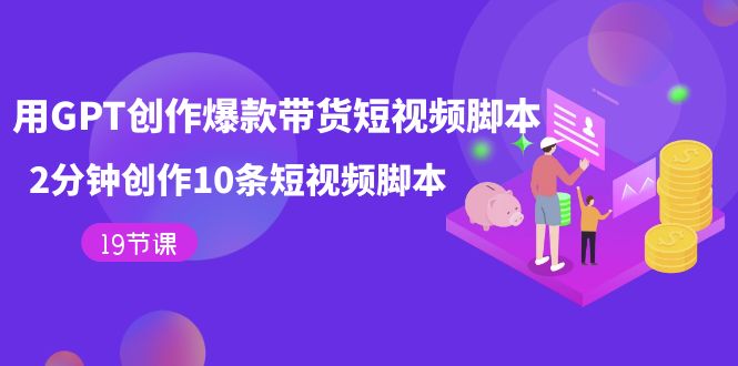 用GPT-创作爆款带货短视频脚本，2分钟创作10条短视频脚本（19节课）-创客聚集地