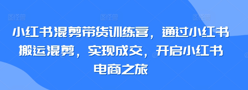 小红书混剪带货训练营，通过小红书搬运混剪，实现成交，开启小红书电商之旅-创客聚集地