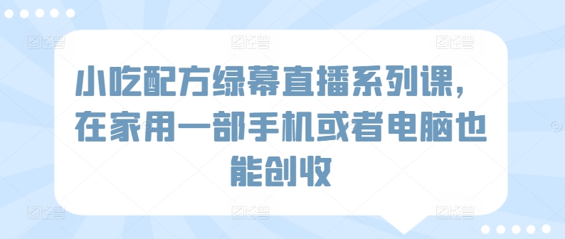 小吃配方绿幕直播系列课，在家用一部手机或者电脑也能创收-创客聚集地