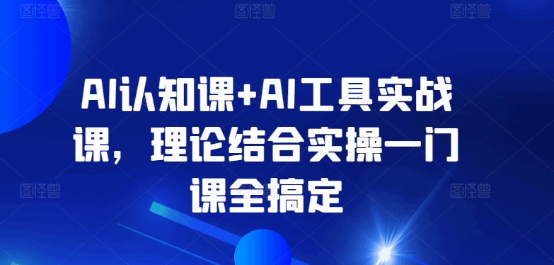 AI认知课+AI工具实战课,理论结合实操一门课全搞定-创客聚集地