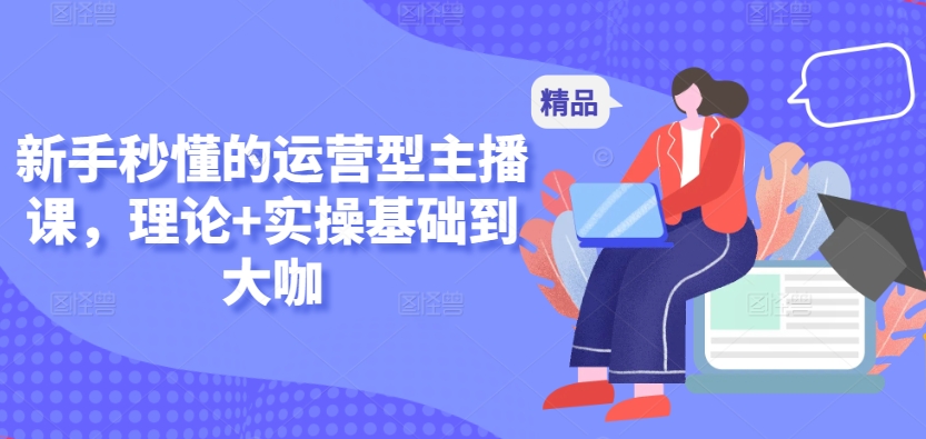 新手秒懂的运营型主播课，理论+实操基础到大咖-创客聚集地