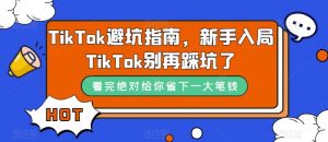 TikTok·避坑指南，新手入局Tk别再踩坑了（10节课）-创客聚集地