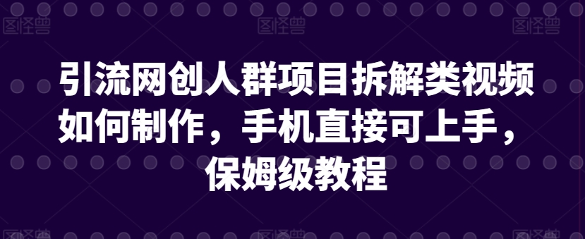 引流网创人群项目拆解类视频如何制作，手机直接可上手，保姆级教程-创客聚集地