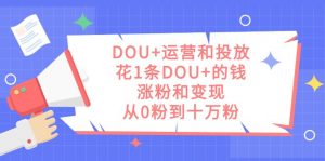 DOU+运营和投放，花1条DOU+的钱，涨粉和变现，从0粉到十万粉-创客聚集地