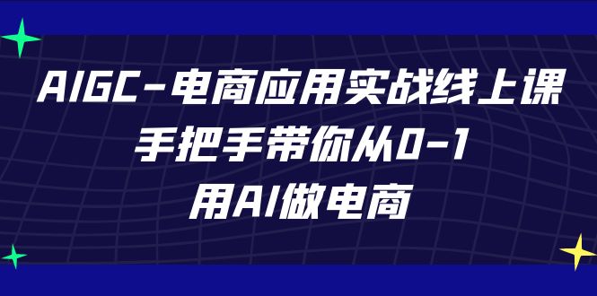 AIGC-电商应用实战线上课，手把手带你从0-1，用AI做电商-创客聚集地