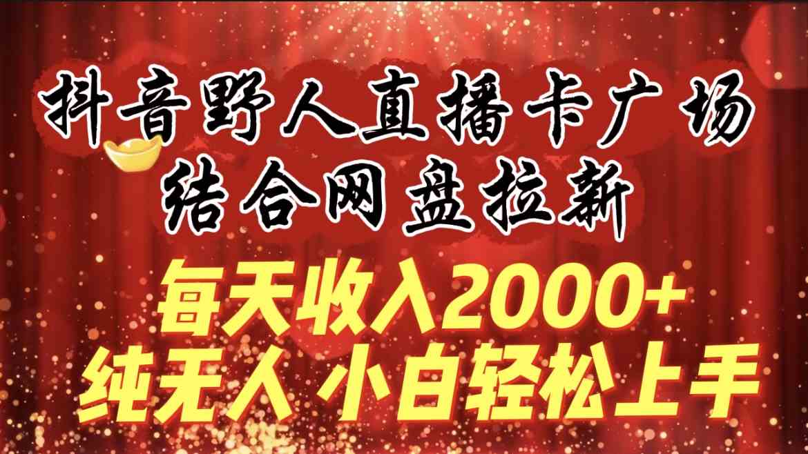 每天收入2000+，抖音野人直播卡广场，结合网盘拉新，纯无人，小白轻松上手-创客聚集地