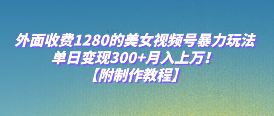 外面收费1280的美女视频号暴力玩法，单日变现300+，月入上万！【附制作教程】-创客聚集地