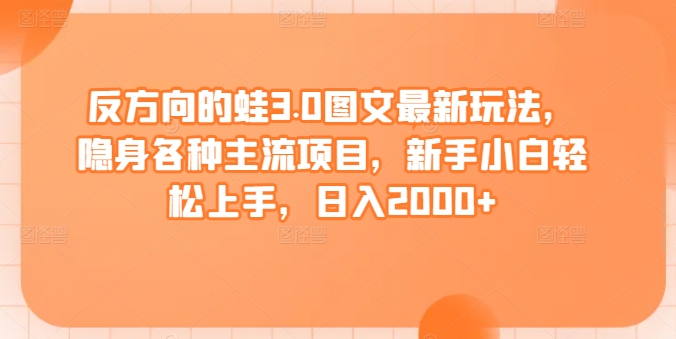 反方向的蛙3.0图文最新玩法，隐身各种主流项目，新手小白轻松上手，日入2000+-创客聚集地
