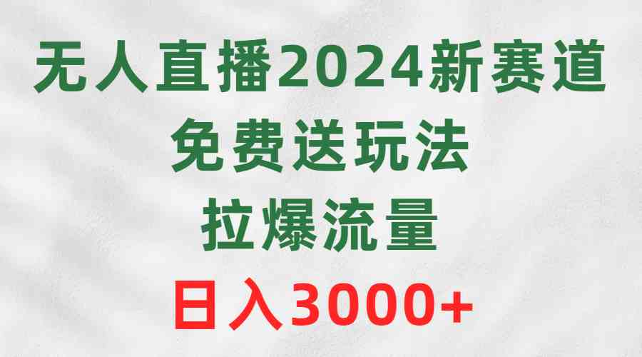 无人直播2024新赛道，免费送玩法，拉爆流量，日入3000+-创客聚集地