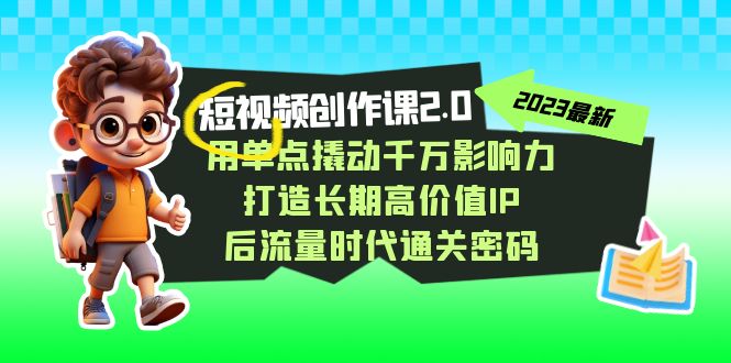 视频创作课2.0，用单点撬动千万影响力，打造长期高价值IP 后流量时代通关密码-创客聚集地