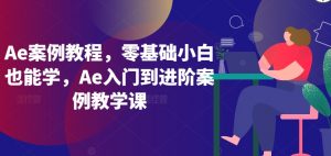 Ae案例教程，零基础小白也能学，Ae入门到进阶案例教学课-创客聚集地