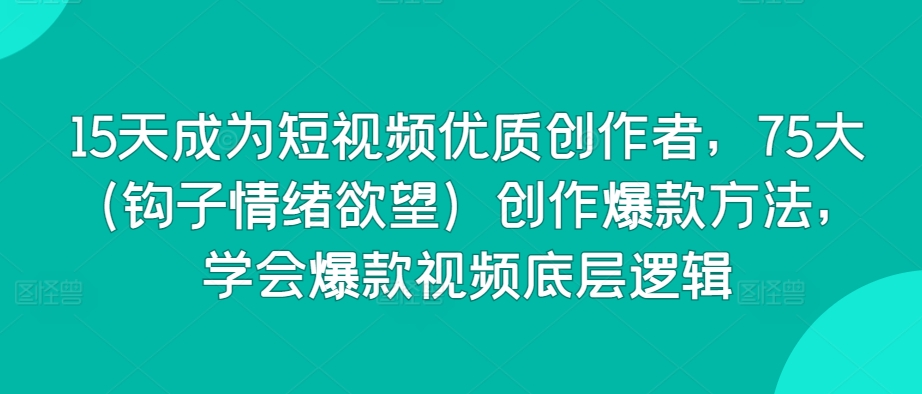 15天成为短视频优质创作者，75大（钩子情绪欲望）创作爆款方法，学会爆款视频底层逻辑-创客聚集地