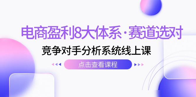 电商盈利8大体系·赛道选对，竞争对手分析系统线上课（12节）-创客聚集地