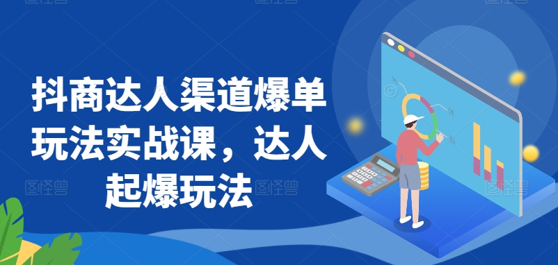 抖商达人渠道爆单玩法实战课，达人起爆玩法-创客聚集地