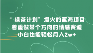 “绿茶计划”，爆火的蓝海项目，着重做某个方向的情感赛道，小白也能轻松月入2w+-创客聚集地