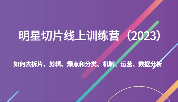 明星切片线上训练营（2023）如何去拆片、剪辑、爆点和分类、机制、运营、数据分析-创客聚集地