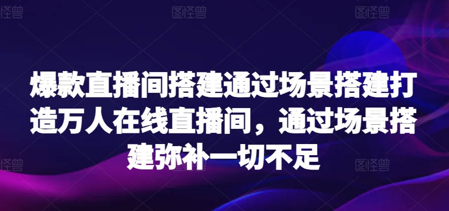 爆款直播间搭建通过场景搭建打造万人在线直播间，通过场景搭建弥补一切不足-创客聚集地