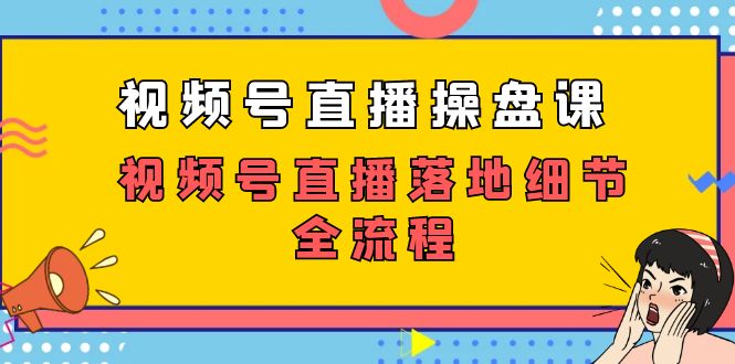 视频号直播操盘课，视频号直播落地细节全流程（27节课）-创客聚集地