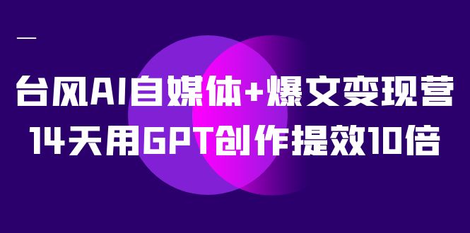 AI自媒体+爆文变现营，14天用GPT创作提效10倍（12节课）-创客聚集地