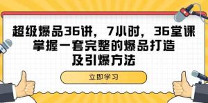 超级爆品-36讲，7小时，36堂课，掌握一套完整的爆品打造及引爆方法-创客聚集地