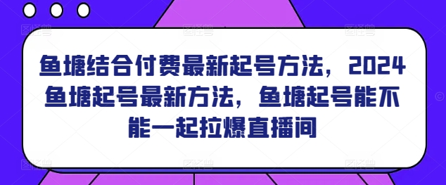 鱼塘结合付费最新起号方法，​2024鱼塘起号最新方法，鱼塘起号能不能一起拉爆直播间-创客聚集地