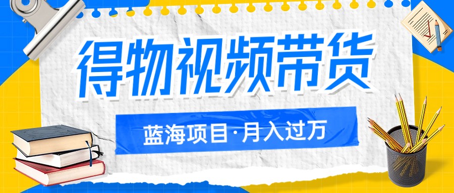 得物视频带货蓝海项目，单账号一个月三四千块钱，矩阵轻松月入过万-创客聚集地