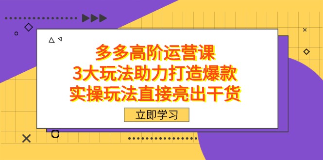 拼多多高阶·运营课，3大玩法助力打造爆款，实操玩法直接亮出干货-创客聚集地